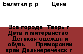 Балетки р-р 28 › Цена ­ 200 - Все города, Тверь г. Дети и материнство » Детская одежда и обувь   . Приморский край,Дальнереченск г.